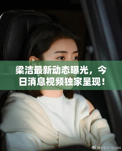 梁洁最新动态曝光,今日消息视频独家呈现!