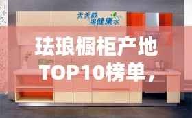 珐琅橱柜产地TOP10榜单，品质之选一网打尽