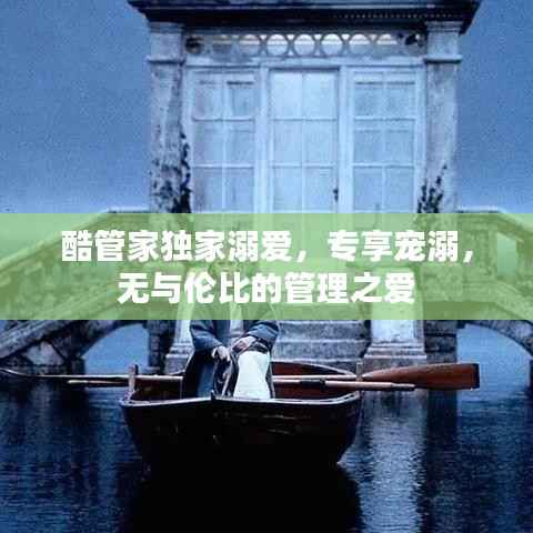 酷管家独家溺爱,专享宠溺,无与伦比的管理之爱