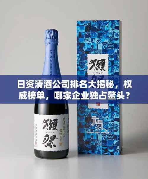 日资清酒公司排名大揭秘,权威榜单,哪家企业独占鳌头?