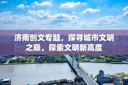 济南创文专题,探寻城市文明之巅,探索文明新高度