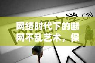 网络时代下的断网不乱艺术,保持在线生活的优雅与秩序