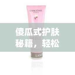 傻瓜式护肤秘籍，轻松打造健康肌肤之美