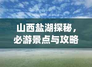 山西盐湖探秘,必游景点与攻略全解析