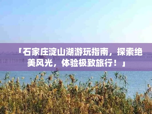 「石家庄淀山湖游玩指南,探索绝美风光,体验极致旅行!」