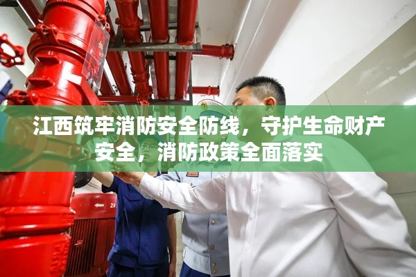 江西筑牢消防安全防线,守护生命财产安全,消防政策全面落实
