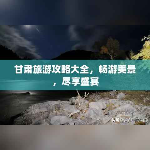 甘肃旅游攻略大全，畅游美景，尽享盛宴