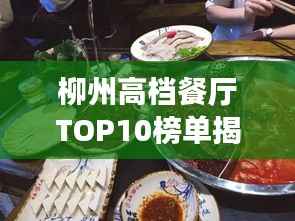 柳州高档餐厅TOP10榜单揭晓,美食盛宴,尽享尊贵品味