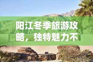 阳江冬季旅游攻略,独特魅力不容错过