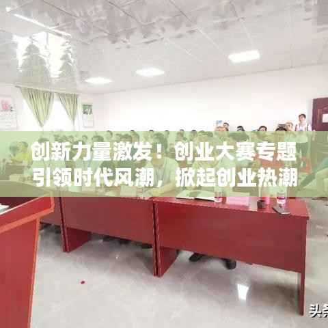 创新力量激发!创业大赛专题引领时代风潮,掀起创业热潮新篇章